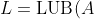 L=\text{LUB}(A)